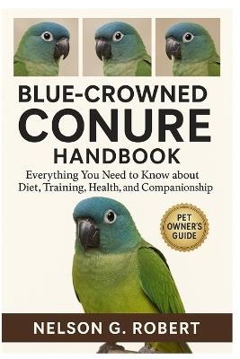 Blue-Crowned Conure Handbook: Everything You Need to Know About Diet, Training, Health, and Companionship - Nelson G Robert - cover