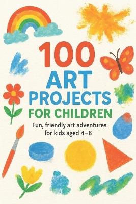 100 Art Projects For Children: Fun, friendly art adventures for kids aged 4-8 - Nova Harrow - cover