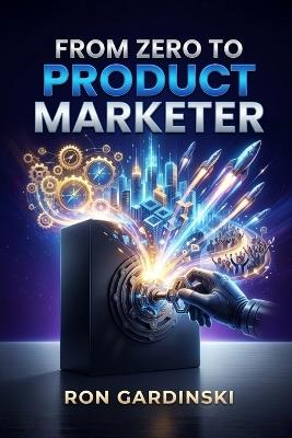 From Zero to Product Marketer: The Self-Taught Pro's Roadmap to Positioning Your Product, Launching for Maximum Impact, and Enabling a High-Performance Sales Team - Ron Gardinski - cover