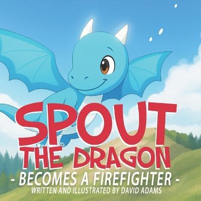 Spout the Dragon Becomes a Firefighter: A fun children's picture book about courage, kindness, and being different - perfect for kids ages 3-7 who love dragons, firefighters, and exciting bedtime stories - David Adams - cover