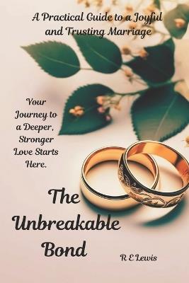 The Unbreakabe Bond: A Practical Guide to a Joyful and Trusting Marriage - R E Lewis - cover
