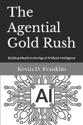 The Agential Gold Rush: Building Wealth in the Age of Artificial Intelligence - Kevin D Franklin - cover