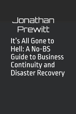 It's All Gone to Hell: A No-BS Guide to Business Continuity and Disaster Recovery - Jonathan Prewitt - cover
