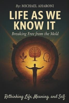 Life As We Know It: Breaking Free From The Mold: Rethinking Life, Meaning, and Self - Michael Aharoni - cover