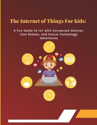 The Internet of Things for Kids: A Fun Guide to IoT with Connected Devices, Cool Robots, and Future Technology Adventures: Exciting Learning Through Fun Gadgets, Coding Adventures, and Climate Change Solutions with Green Technology for Young Innovators - El Sejood Rantisi - cover