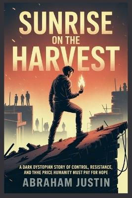 Sunrise on the Harvest: A Dark Dystopian Story of Control, Resistance, and the Price Humanity Must Pay for Hope - Abraham Justin - cover