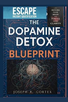 The Dopamine Detox Blueprint: Escape Instant Gratification and Rewire Your Brain for Focus and Clarity - Joseph R Cortex - cover