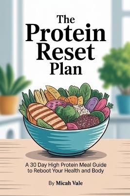 The Protein Reset Plan: A 30 Day High Protein Meal Guide to Reboot Your Health and Body - Micah Vale - cover