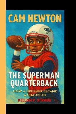 CAM Newton: The superman Quarterback - How a Dreamer Became a Champion - Kellan P Strade - cover