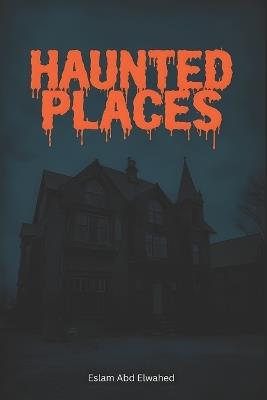 Haunted Places: 100 True Stories of Real-Life Ghost Encounters - Eslam Abd Elwahed - cover