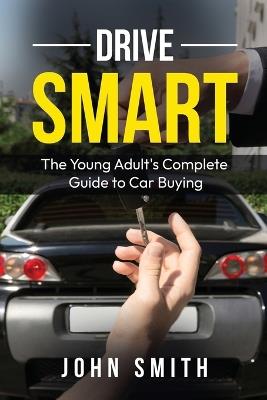 Drive Smart: The Young Adult's Complete Guide to Car Buying - John Smith - cover