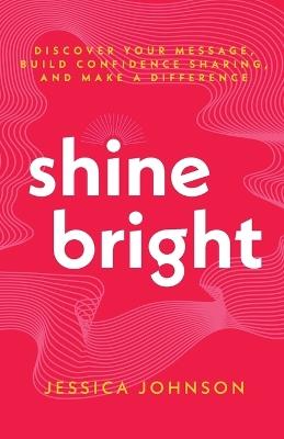 Shine Bright: Discover Your Message, Build Confidence Sharing, and Make a Difference - Jessica Johnson - cover