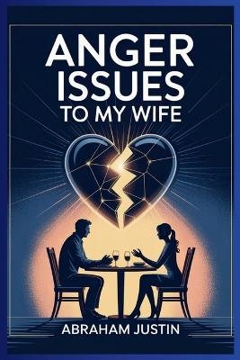 Anger Issues to My Wife: A Husband's Guide to Managing Anger, Restoring Trust, and Building a Stronger Marriage - Abraham Justin - cover
