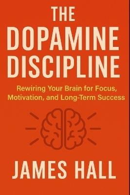 The Dopamine Discipline: Rewiring Your Brain for Focus, Motivation, and Long-Term Success - James Hall - cover