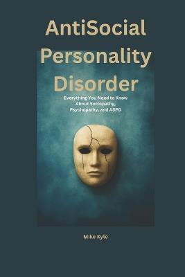 AntiSocial Personality Disorder: Everything You Need to Know About Sociopathy, Psychopathy, and ASPD - Mike Kyle - cover