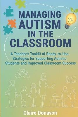 Managing Autism in the Classroom: A Teacher's Toolkit of Ready-to-Use Strategies for Supporting Autistic Students and Improved Classroom Success - Claire Donovan - cover