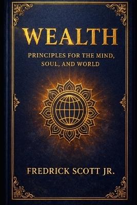 Wealth: Principles for the Mind, Soul and World - Fredrick Scott - cover