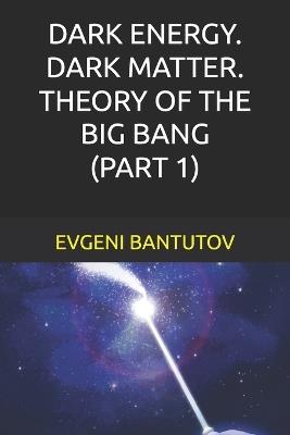 Dark Energy. Dark Matter. Theory of the Big Bang. (Part 1) - Evgeni Bantutov - cover