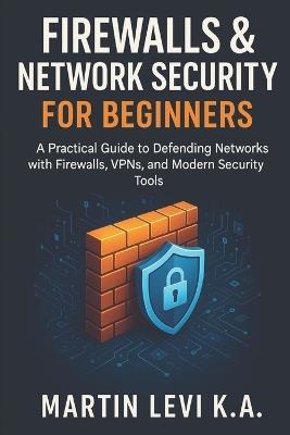 Firewalls & Network Security for Beginners: A Practical Guide to Defending Networks with Firewalls, VPNs, and Modern Security Tools - Martin Levi Ketta - cover