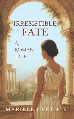 Irresistible Fate: A Roman Tale - Mariele Grether - cover