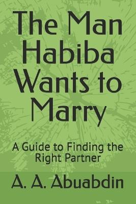 The Man Habiba Wants to Marry: A Guide to Finding the Right Partner - A A Abuabdin - cover