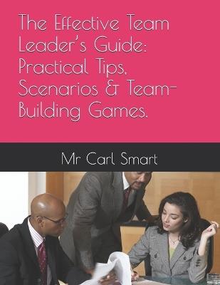 The Effective Team Leader's Guide: Practical Tips, Scenarios & Team-Building Games. - Carl Smart - cover