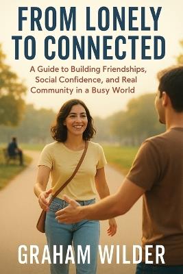 From Lonely to Connected: A Guide to Building Friendships, Social Confidence, and Real Community in a Busy World - Graham Wilder - cover