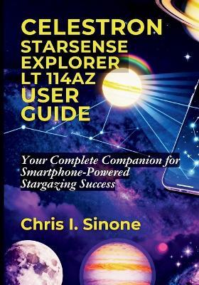 Celestron StarSense Explorer LT 114AZ User Guide: Your Complete Companion for Smartphone-Powered Stargazing Success - Chris I Sinone - cover