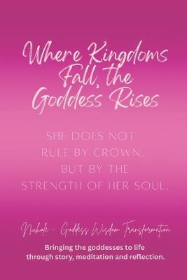 Where Kingdoms Fall, the Goddess Rises: She does not rule by crown, but by the strength of her soul - Nichole Goddess Wisdom Transformation - cover
