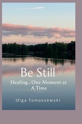 Be Still: Healing One Moment at a Time - Olga Tomaszewski - cover