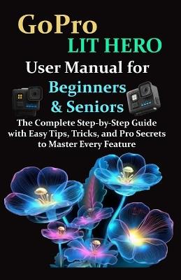GoPro LIT HERO User Manual for Beginners & Seniors: The Complete Step-by-Step Guide with Easy Tips, Tricks, and Pro Secrets to Master Every Feature - Tee McArthur - cover