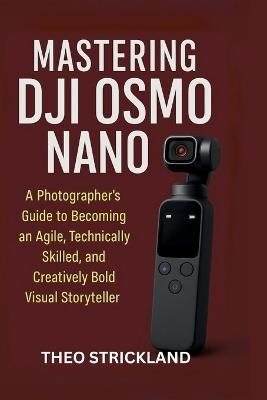 Mastering Dji Osmo Nano: A Photographer's Guide to Becoming an Agile, Technically Skilled, and Creatively Bold Visual Storyteller - Theo Strickland - cover