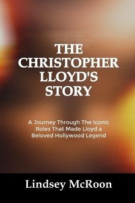 The Christopher Lloyd's Story: A Journey Through The Iconic Roles That Made Lloyd a Beloved Hollywood Legend - Lindsey McRoon - cover