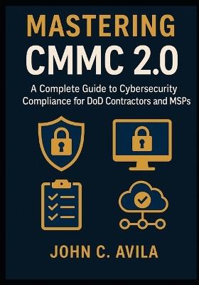 Mastering CMMC 2.0: A Complete Guide to Cybersecurity Compliance for DoD Contractors and MSPs - John C Avila - cover