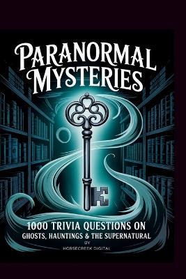 Paranormal Mysteries: 1000 Trivia Questions on Ghosts, Hauntings & the Supernatural - Horsecreek Digital - cover