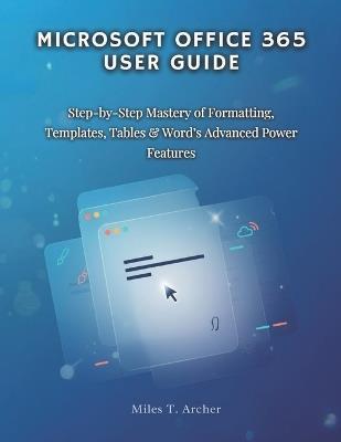 MICROSOFT OFFICE 365 User GUIDE: Step-by-Step Mastery of Formatting, Templates, Tables & Word's Advanced Power Features - Miles T Archer - cover