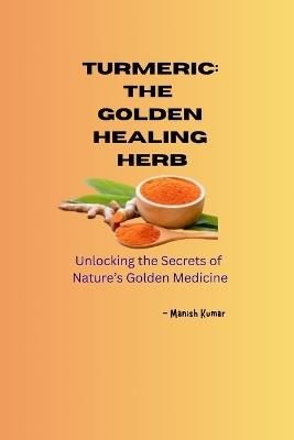 Turmeric: The Golden Healing Herb: Unlocking the Secrets of Nature's Golden Medicine - Manish Kumar - cover