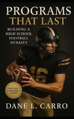 Programs That Last: Building a High School Football Dynasty: High school football coaching guide with program vision, practice structure, trust building, parent communication, fundraising and culture - Dane L Carro - cover