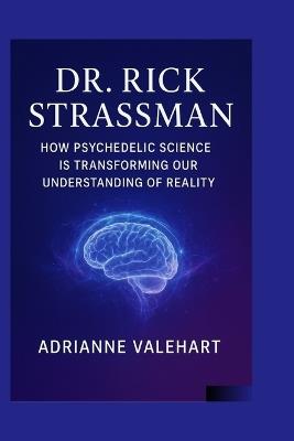 Dr. Rick Strassman: How Psychedelic Science is Transforming Our Understanding of Reality - Adrianne Valehart - cover