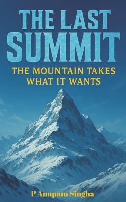 The Last Summit: The Mountain take What it Wants - P Anupam Singha - cover