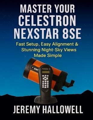 Master Your Celestron NexStar 8SE: Fast Setup, Easy Alignment & Stunning Night-Sky Views Made Simple - Jeremy Hallowell - cover