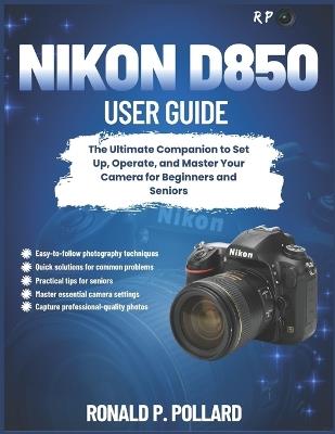 Nikon D850 User Guide: The Ultimate Companion to Set Up, Operate, and Master Your Camera for Beginners and Seniors - Ronald P Pollard - cover