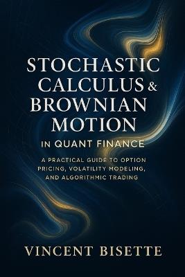 Stochastic Calculus & Brownian Motion in Quant Finance: A Practical Guide to Option Pricing, Volatility Modeling, and Algorithmic Trading - Vincent Bisette - cover
