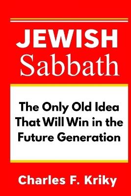 Jewish Sabbath: The Only Old Idea That Will Win in the Future Generation - Charles F Kriky - cover