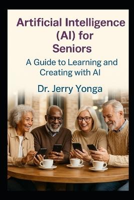 Artificial Intelligence (AI) for Seniors: A Guide to Learning and Creating with AI - Jerry Yonga - cover