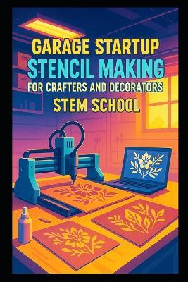 Garage Startup Stencil Making for Crafters and Decorators: Laser-Cut and Vinyl-Cut Reusable Stencils for Wall Art, Cards and Fabrics - Stem School - cover
