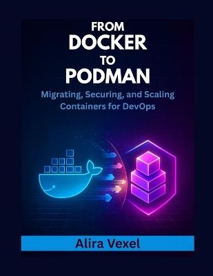 From Docker to Podman: Migrating, Securing, and Scaling Containers for DevOps - Alira Vexel - cover