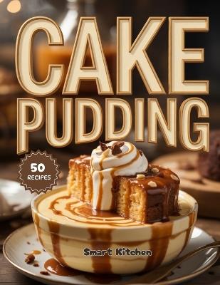 Cake PUDDING: Moist, Creamy & Decadent Recipes for Irresistible Homemade Cake Puddings & Dessert Lovers - Smart Kitchen - cover