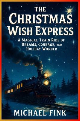 The Christmas Wish Express: A Magical Train Ride of Dreams, Courage, and Holiday Wonder - Michael Fink - cover