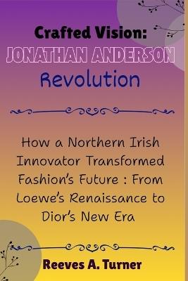Crafted Vision: The Jonathan Anderson Revolution: How a Northern Irish Innovator Transformed Fashion's Future: From Loewe's Renaissance to Dior's New Era - Reeves A Turner - cover